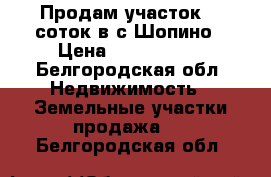 Продам участок 36 соток в с.Шопино › Цена ­ 1 450 000 - Белгородская обл. Недвижимость » Земельные участки продажа   . Белгородская обл.